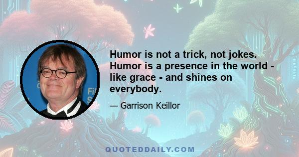 Humor is not a trick, not jokes. Humor is a presence in the world - like grace - and shines on everybody.