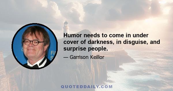 Humor needs to come in under cover of darkness, in disguise, and surprise people.