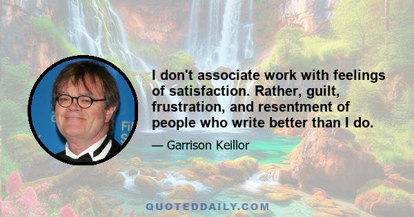 I don't associate work with feelings of satisfaction. Rather, guilt, frustration, and resentment of people who write better than I do.