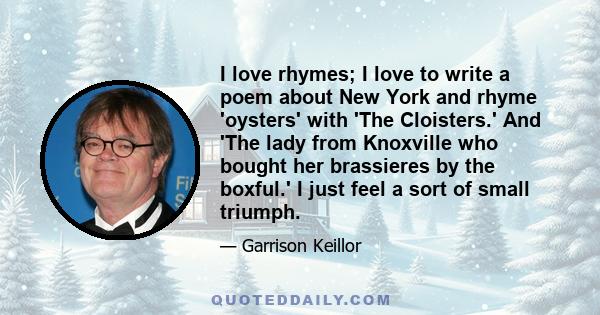 I love rhymes; I love to write a poem about New York and rhyme 'oysters' with 'The Cloisters.' And 'The lady from Knoxville who bought her brassieres by the boxful.' I just feel a sort of small triumph.