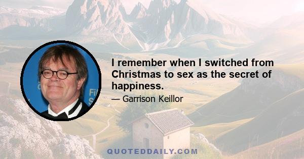 I remember when I switched from Christmas to sex as the secret of happiness.