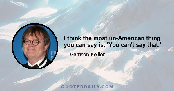 I think the most un-American thing you can say is, 'You can't say that.'