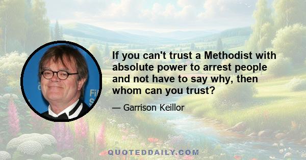 If you can't trust a Methodist with absolute power to arrest people and not have to say why, then whom can you trust?