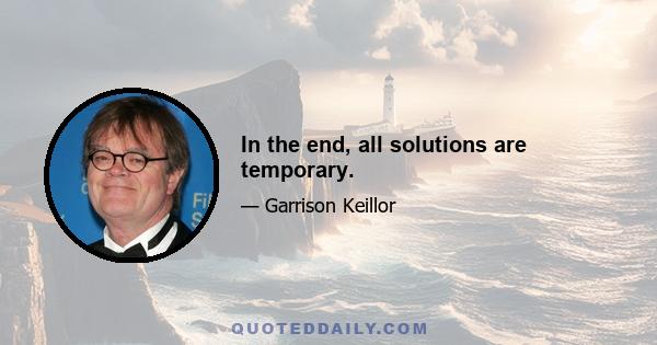 In the end, all solutions are temporary.