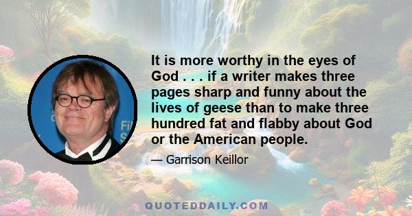 It is more worthy in the eyes of God . . . if a writer makes three pages sharp and funny about the lives of geese than to make three hundred fat and flabby about God or the American people.