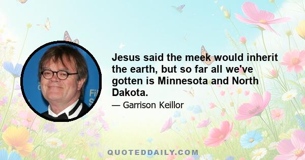 Jesus said the meek would inherit the earth, but so far all we've gotten is Minnesota and North Dakota.