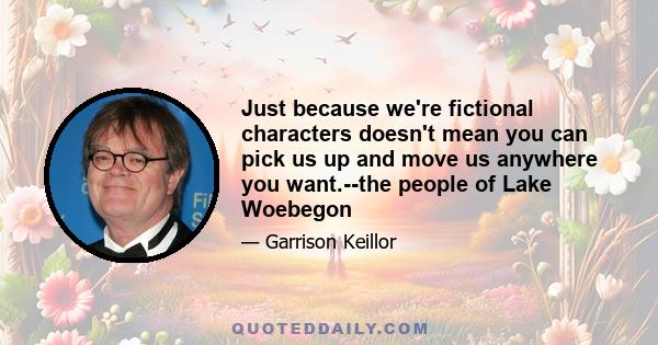 Just because we're fictional characters doesn't mean you can pick us up and move us anywhere you want.--the people of Lake Woebegon