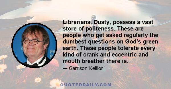 Librarians, Dusty, possess a vast store of politeness. These are people who get asked regularly the dumbest questions on God's green earth. These people tolerate every kind of crank and eccentric and mouth breather