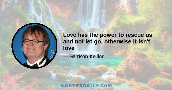 Love has the power to rescue us and not let go, otherwise it isn't love