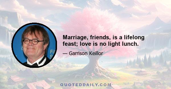 Marriage, friends, is a lifelong feast; love is no light lunch.