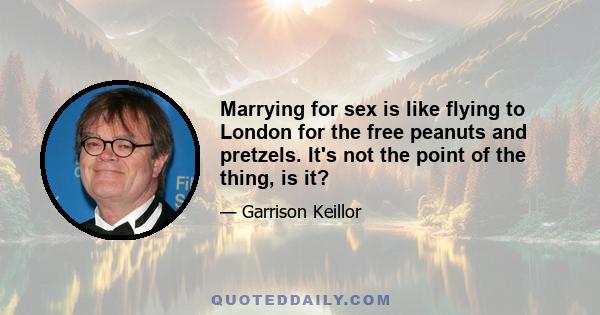 Marrying for sex is like flying to London for the free peanuts and pretzels. It's not the point of the thing, is it?