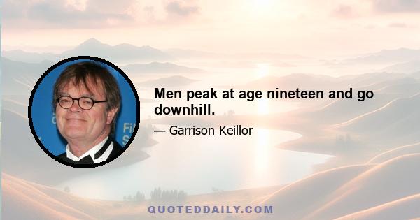 Men peak at age nineteen and go downhill.