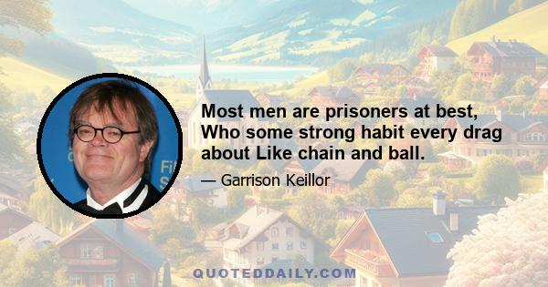 Most men are prisoners at best, Who some strong habit every drag about Like chain and ball.