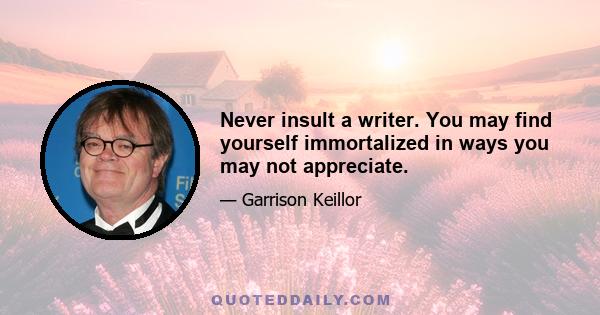 Never insult a writer. You may find yourself immortalized in ways you may not appreciate.