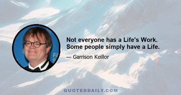 Not everyone has a Life's Work. Some people simply have a Life.