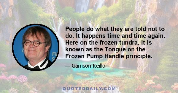 People do what they are told not to do. It happens time and time again. Here on the frozen tundra, it is known as the Tongue on the Frozen Pump Handle principle.