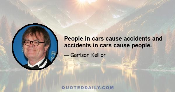 People in cars cause accidents and accidents in cars cause people.