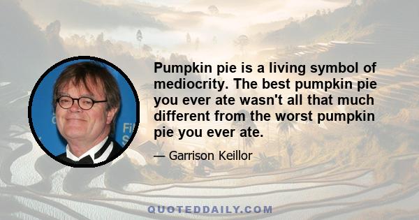 Pumpkin pie is a living symbol of mediocrity. The best pumpkin pie you ever ate wasn't all that much different from the worst pumpkin pie you ever ate.