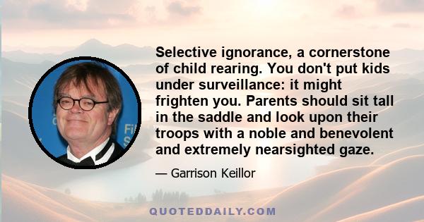 Selective ignorance, a cornerstone of child rearing. You don't put kids under surveillance: it might frighten you. Parents should sit tall in the saddle and look upon their troops with a noble and benevolent and