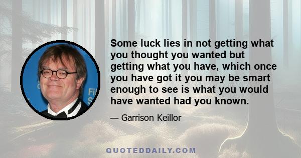 Some luck lies in not getting what you thought you wanted but getting what you have, which once you have got it you may be smart enough to see is what you would have wanted had you known.