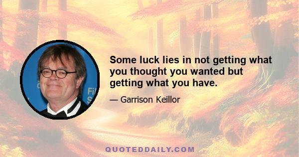 Some luck lies in not getting what you thought you wanted but getting what you have.