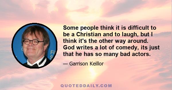 Some people think it is difficult to be a Christian and to laugh, but I think it's the other way around. God writes a lot of comedy, its just that he has so many bad actors.