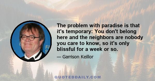 The problem with paradise is that it's temporary: You don't belong here and the neighbors are nobody you care to know, so it's only blissful for a week or so.