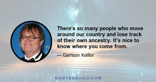 There's so many people who move around our country and lose track of their own ancestry. It's nice to know where you come from.