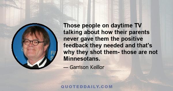 Those people on daytime TV talking about how their parents never gave them the positive feedback they needed and that's why they shot them- those are not Minnesotans.