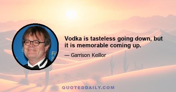 Vodka is tasteless going down, but it is memorable coming up.