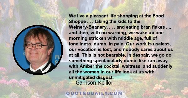 We live a pleasant life shopping at the Food Shoppe . . . taking the kids to the Weinery-Beanery, . . . and eating bran flakes . .. and then, with no warning, we wake up one morning stricken with middle age, full of