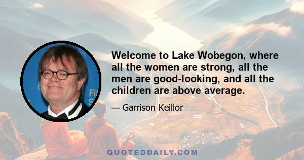 Welcome to Lake Wobegon, where all the women are strong, all the men are good-looking, and all the children are above average.