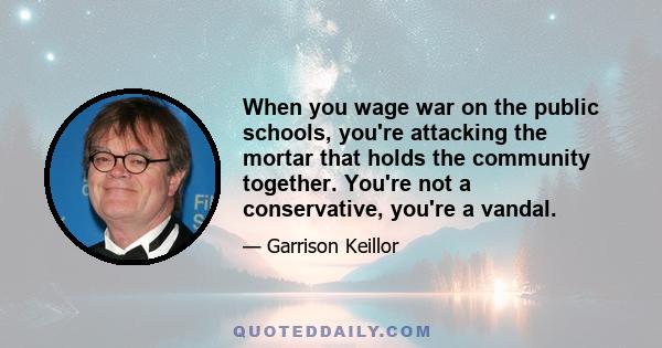 When you wage war on the public schools, you're attacking the mortar that holds the community together. You're not a conservative, you're a vandal.