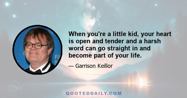 When you're a little kid, your heart is open and tender and a harsh word can go straight in and become part of your life.