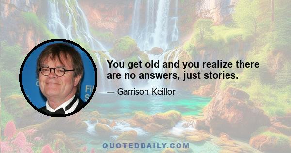 You get old and you realize there are no answers, just stories.