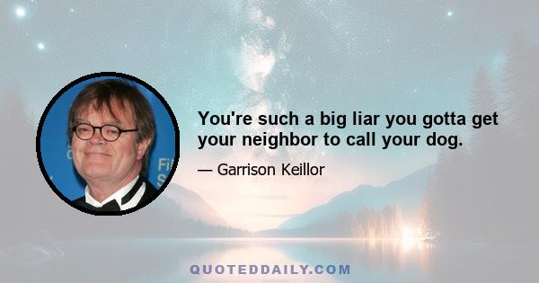 You're such a big liar you gotta get your neighbor to call your dog.