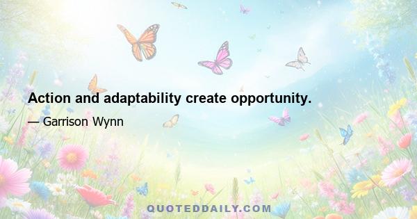 Action and adaptability create opportunity.