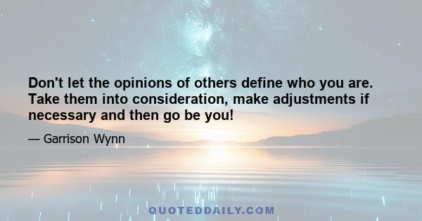 Don't let the opinions of others define who you are. Take them into consideration, make adjustments if necessary and then go be you!