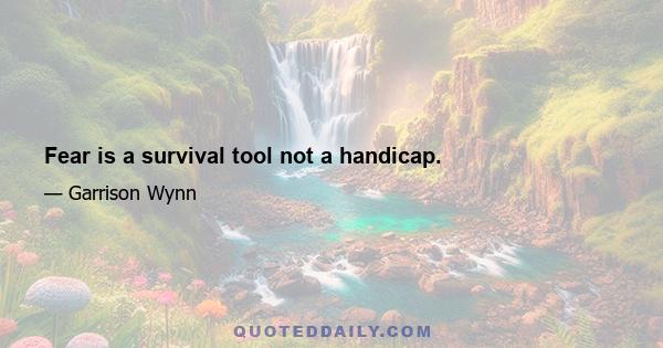 Fear is a survival tool not a handicap.