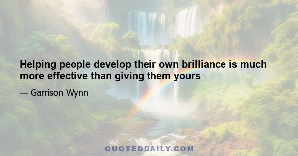 Helping people develop their own brilliance is much more effective than giving them yours