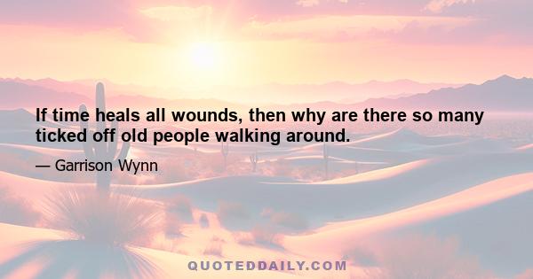 If time heals all wounds, then why are there so many ticked off old people walking around.