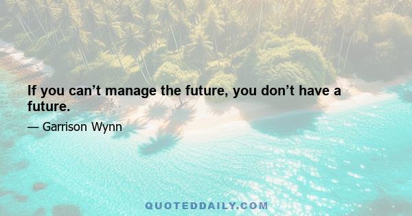 If you can’t manage the future, you don’t have a future.