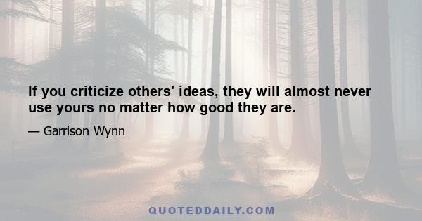 If you criticize others' ideas, they will almost never use yours no matter how good they are.