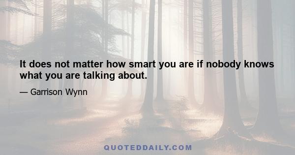 It does not matter how smart you are if nobody knows what you are talking about.