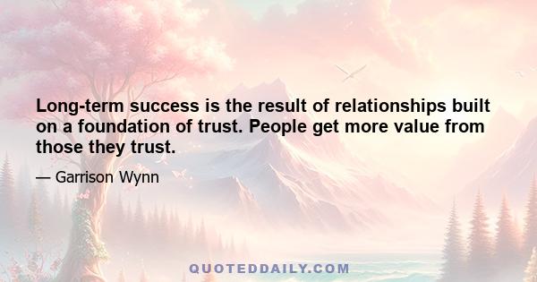 Long-term success is the result of relationships built on a foundation of trust. People get more value from those they trust.