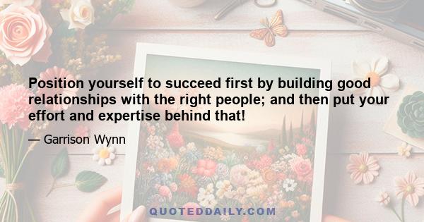 Position yourself to succeed first by building good relationships with the right people; and then put your effort and expertise behind that!