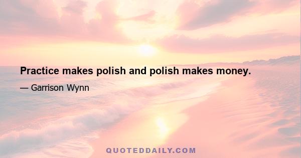 Practice makes polish and polish makes money.