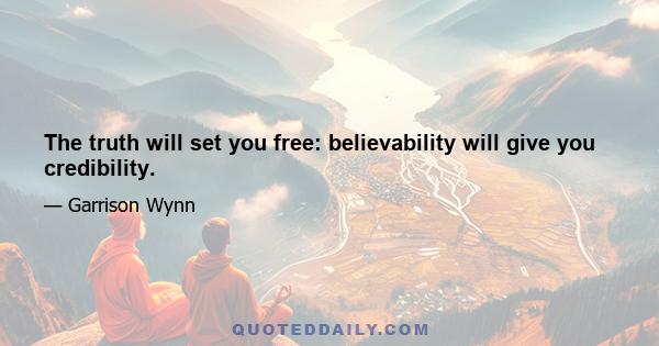 The truth will set you free: believability will give you credibility.