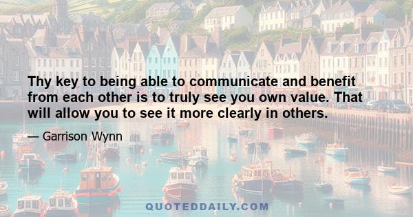 Thy key to being able to communicate and benefit from each other is to truly see you own value. That will allow you to see it more clearly in others.