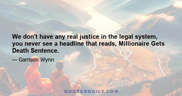 We don't have any real justice in the legal system, you never see a headline that reads, Millionaire Gets Death Sentence.